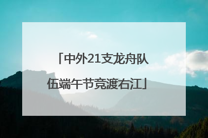 中外21支龙舟队伍端午节竞渡右江