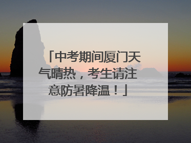 中考期间厦门天气晴热，考生请注意防暑降温！