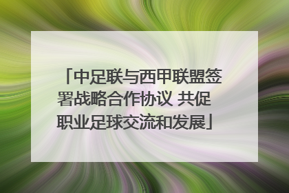 中足联与西甲联盟签署战略合作协议 共促职业足球交流和发展