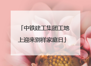 中铁建工集团工地上迎来别样家庭日