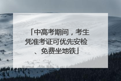 中高考期间，考生凭准考证可优先安检、免费坐地铁