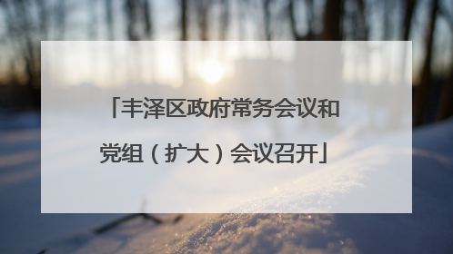丰泽区政府常务会议和党组（扩大）会议召开
