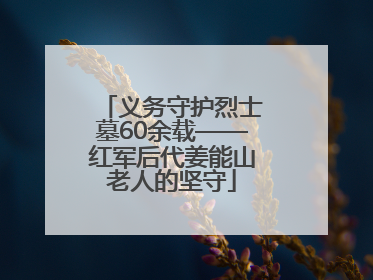 义务守护烈士墓60余载——红军后代姜能山老人的坚守