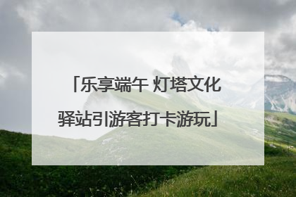 乐享端午 灯塔文化驿站引游客打卡游玩