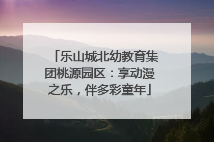 乐山城北幼教育集团桃源园区：享动漫之乐，伴多彩童年