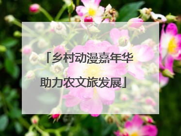 乡村动漫嘉年华助力农文旅发展