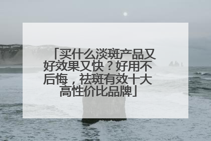 买什么淡斑产品又好效果又快？好用不后悔，祛斑有效十大高性价比品牌