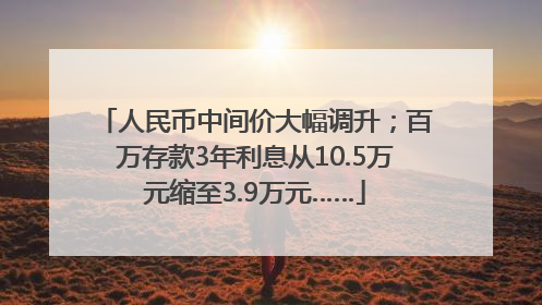 人民币中间价大幅调升；百万存款3年利息从10.5万元缩至3.9万元……