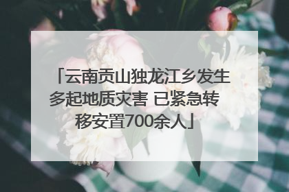 云南贡山独龙江乡发生多起地质灾害 已紧急转移安置700余人