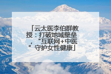 云太医李伯群教授：打破地域壁垒，“互联网+中医”守护女性健康