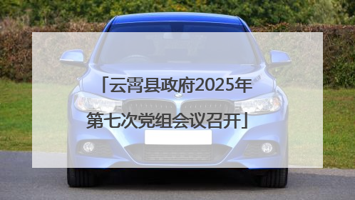 云霄县政府2025年第七次党组会议召开