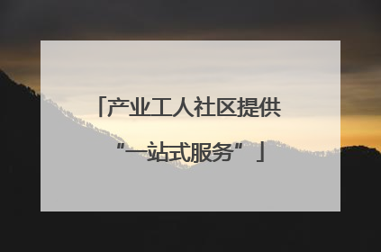 产业工人社区提供“一站式服务”