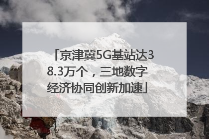 京津冀5G基站达38.3万个，三地数字经济协同创新加速