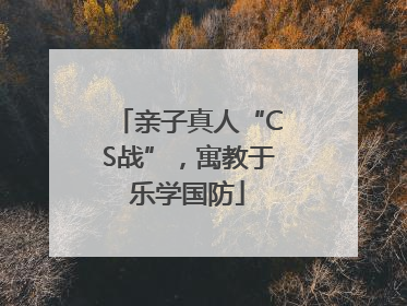亲子真人“CS战”，寓教于乐学国防