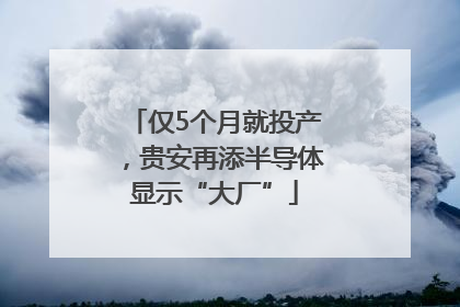 仅5个月就投产，贵安再添半导体显示“大厂”