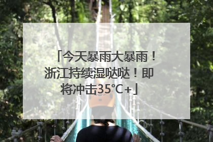 今天暴雨大暴雨！浙江持续湿哒哒！即将冲击35℃+