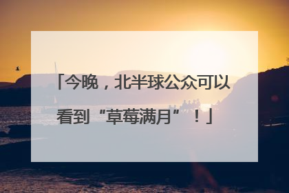 今晚，北半球公众可以看到“草莓满月”！