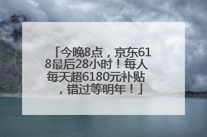 今晚8点，京东618最后28小时！每人每天超6180元补贴，错过等明年！
