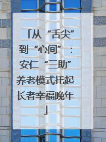 从“舌尖”到“心间”：安仁“三助”养老模式托起长者幸福晚年