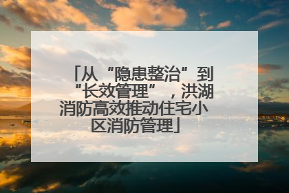从“隐患整治”到“长效管理”，洪湖消防高效推动住宅小区消防管理