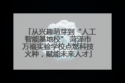 从兴趣萌芽到“人工智能基地校” 菏泽市万福实验学校点燃科技火种，赋能未来人才