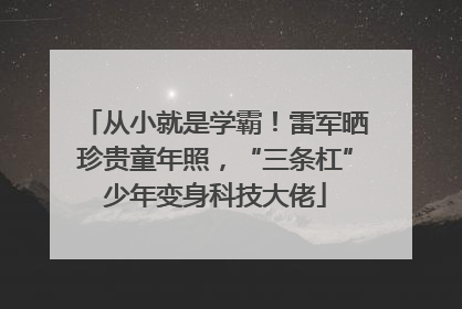 从小就是学霸！雷军晒珍贵童年照，“三条杠”少年变身科技大佬