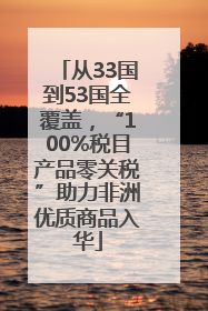 从33国到53国全覆盖，“100%税目产品零关税”助力非洲优质商品入华