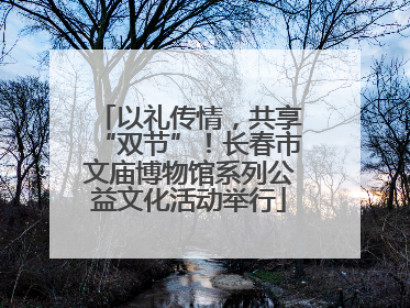 以礼传情，共享“双节”！长春市文庙博物馆系列公益文化活动举行