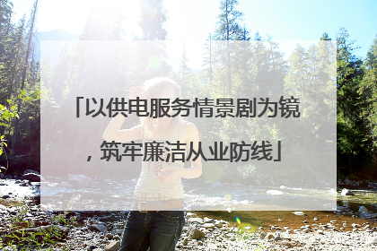 以供电服务情景剧为镜，筑牢廉洁从业防线