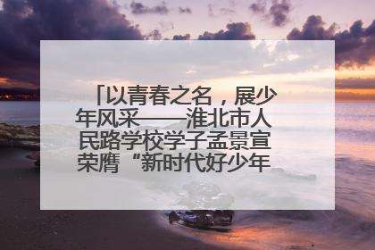 以青春之名，展少年风采——淮北市人民路学校学子孟景宣荣膺“新时代好少年”荣誉称号