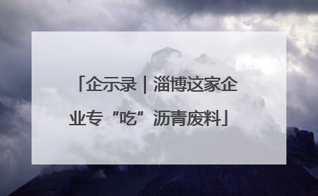 企示录｜淄博这家企业专“吃”沥青废料