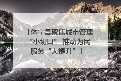 休宁县聚焦城市管理“小切口” 推动为民服务“大提升”