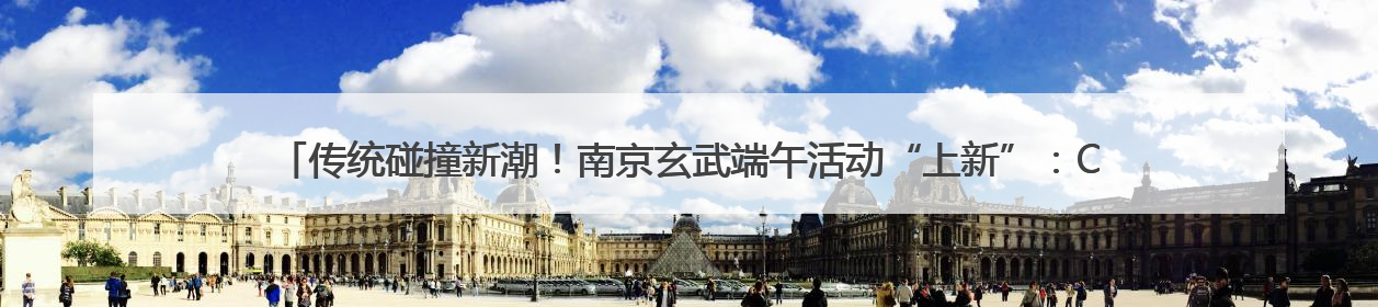 传统碰撞新潮！南京玄武端午活动“上新”：Cityboat、空中森林、骑行市集引热潮