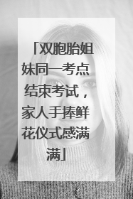 双胞胎姐妹同一考点结束考试，家人手捧鲜花仪式感满满