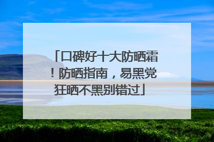 口碑好十大防晒霜！防晒指南，易黑党狂晒不黑别错过