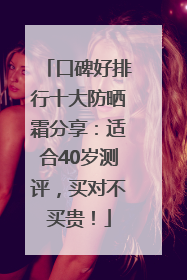 口碑好排行十大防晒霜分享：适合40岁测评，买对不买贵！
