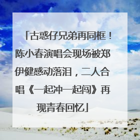 古惑仔兄弟再同框！陈小春演唱会现场被郑伊健感动落泪，二人合唱《一起冲一起闯》再现青春回忆