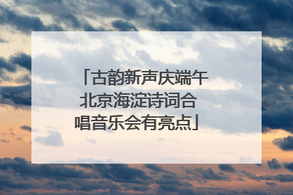 古韵新声庆端午 北京海淀诗词合唱音乐会有亮点