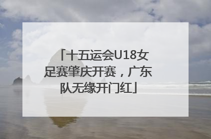十五运会U18女足赛肇庆开赛，广东队无缘开门红