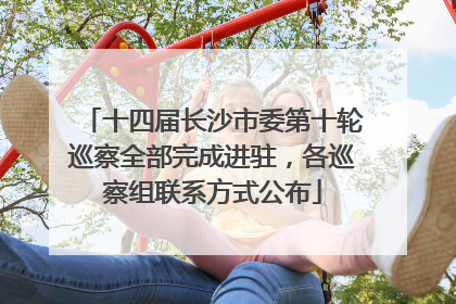 十四届长沙市委第十轮巡察全部完成进驻，各巡察组联系方式公布