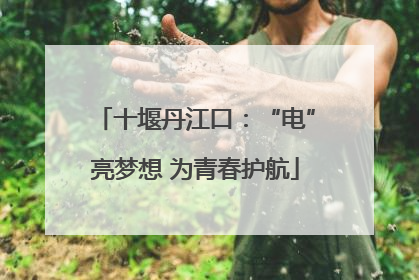 十堰丹江口：“电”亮梦想 为青春护航