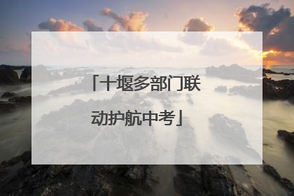 十堰多部门联动护航中考