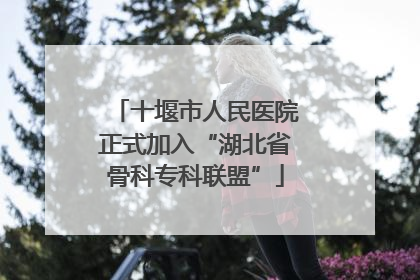 十堰市人民医院正式加入“湖北省骨科专科联盟”
