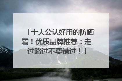 十大公认好用的防晒霜！优质品牌推荐：走过路过不要错过！