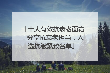 十大有效抗衰老面霜，分享抗衰老担当，入选抗皱紧致名单