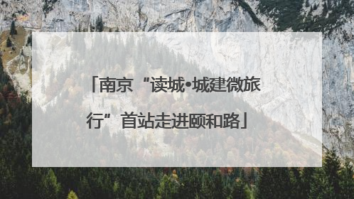 南京“读城•城建微旅行”首站走进颐和路