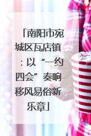 南阳市宛城区瓦店镇：以“一约四会”奏响移风易俗新乐章