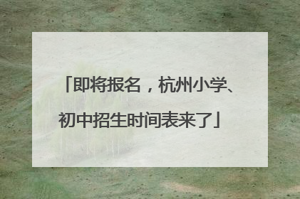 即将报名，杭州小学、初中招生时间表来了