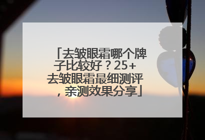去皱眼霜哪个牌子比较好？25+去皱眼霜最细测评，亲测效果分享