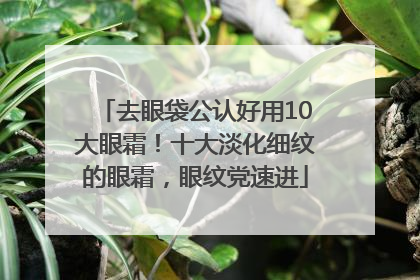 去眼袋公认好用10大眼霜！十大淡化细纹的眼霜，眼纹党速进